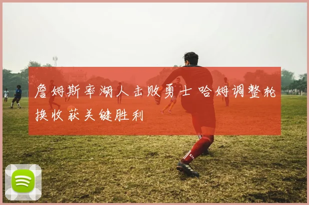 詹姆斯率湖人击败勇士 哈姆调整轮换收获关键胜利