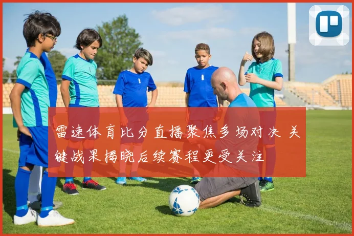 雷速体育比分直播聚焦多场对决 关键战果揭晓后续赛程更受关注