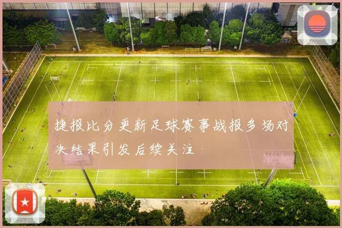 捷报比分更新足球赛事战报多场对决结果引发后续关注