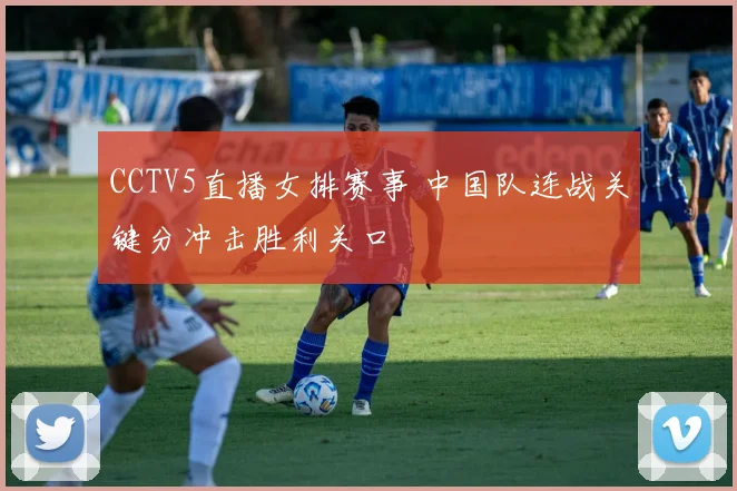 CCTV5直播女排赛事 中国队连战关键分冲击胜利关口