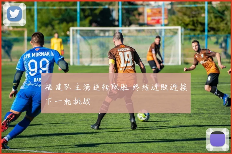 福建队主场逆转取胜 终结连败迎接下一轮挑战