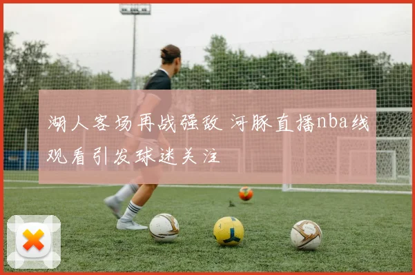 湖人客场再战强敌 河豚直播nba线观看引发球迷关注