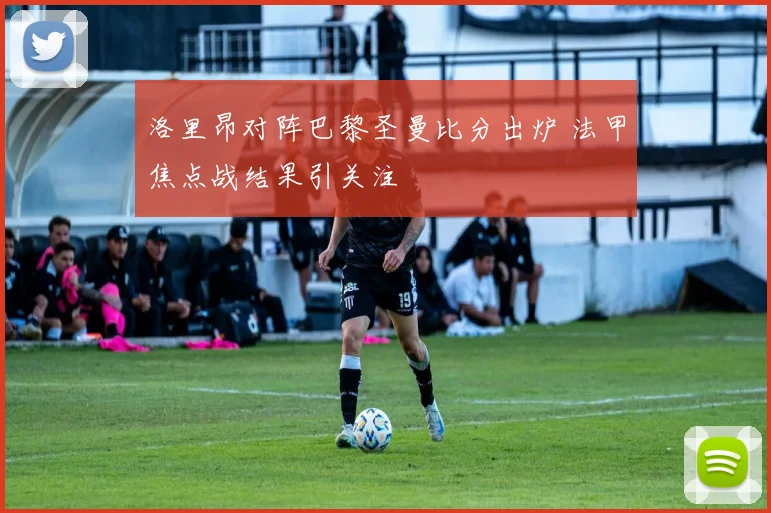 洛里昂对阵巴黎圣曼比分出炉 法甲焦点战结果引关注