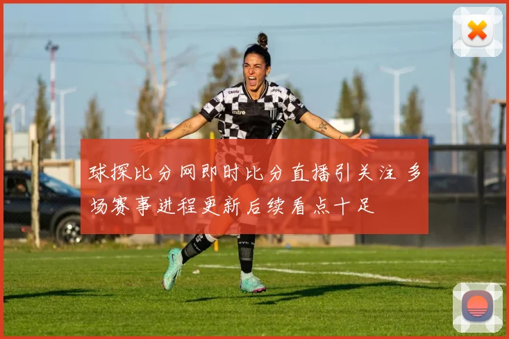 球探比分网即时比分直播引关注 多场赛事进程更新后续看点十足