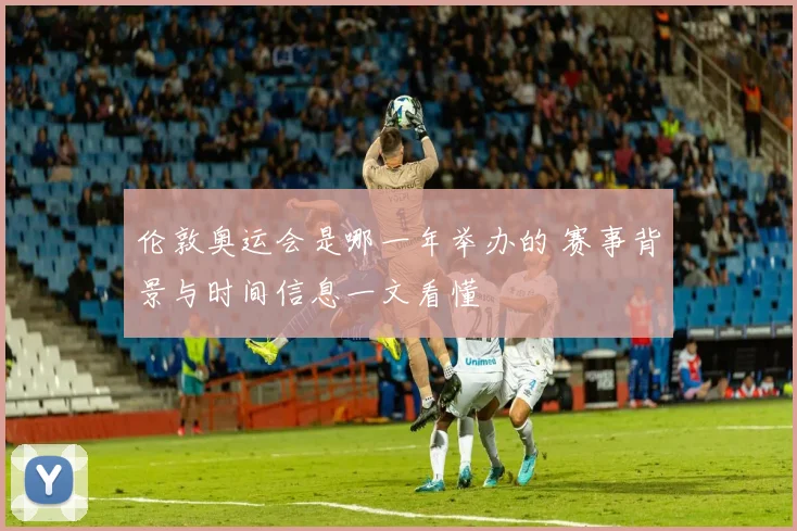 伦敦奥运会是哪一年举办的 赛事背景与时间信息一文看懂