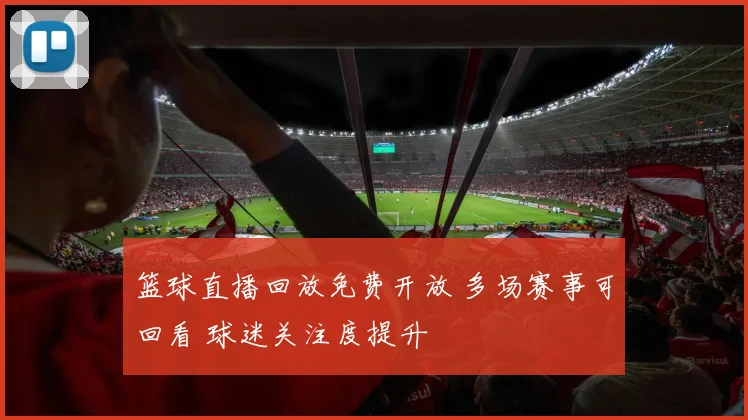 篮球直播回放免费开放 多场赛事可回看 球迷关注度提升