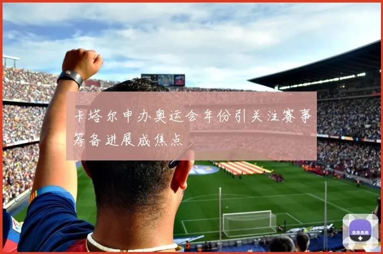 卡塔尔申办奥运会年份引关注赛事筹备进展成焦点