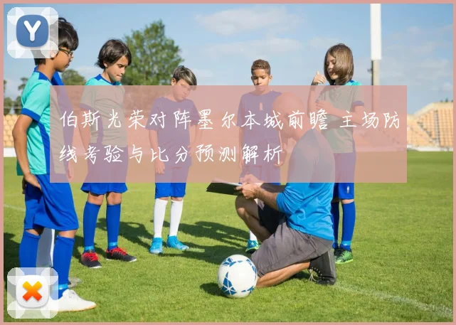 伯斯光荣对阵墨尔本城前瞻 主场防线考验与比分预测解析