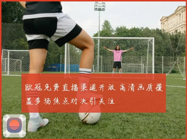 欧冠免费直播渠道开放 高清画质覆盖多场焦点对决引关注