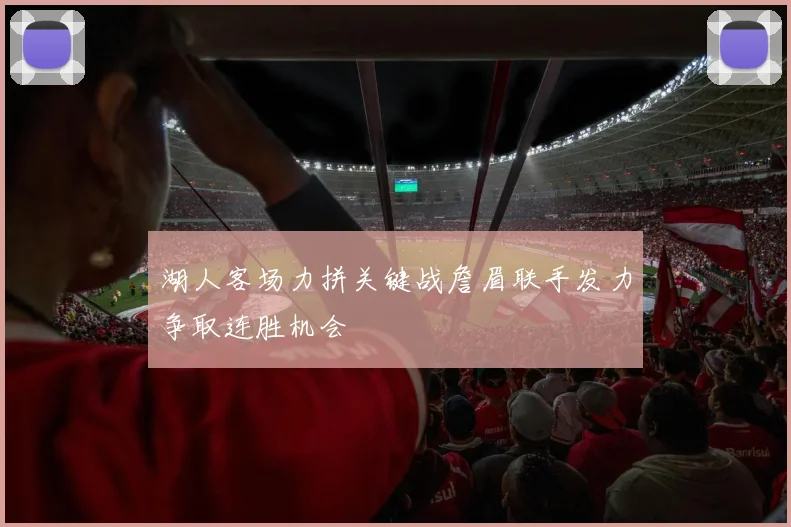 湖人客场力拼关键战詹眉联手发力争取连胜机会