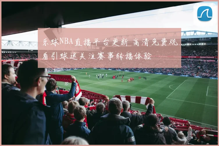 乐球NBA直播平台更新 高清免费观看引球迷关注赛事转播体验