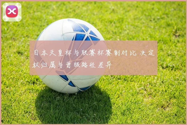 日本天皇杯与联赛杯赛制对比 决定权归属与晋级路径差异