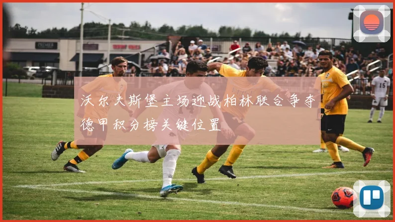 沃尔夫斯堡主场迎战柏林联合争夺德甲积分榜关键位置