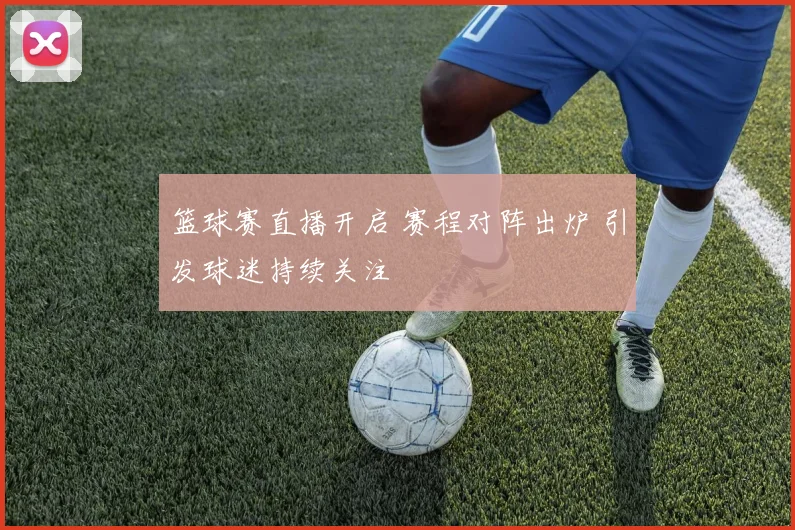 篮球赛直播开启 赛程对阵出炉 引发球迷持续关注