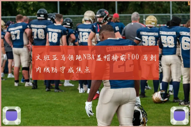 文班亚马领跑NBA盖帽榜前100 马刺内线防守成焦点