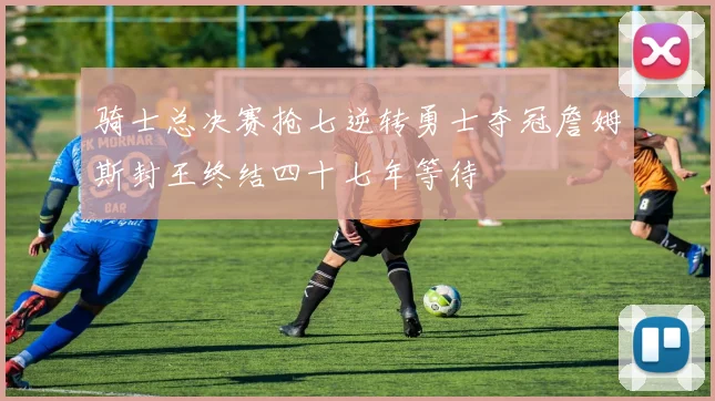 骑士总决赛抢七逆转勇士夺冠詹姆斯封王终结四十七年等待