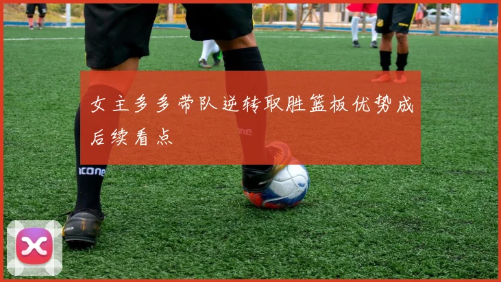 女主多多带队逆转取胜篮板优势成后续看点