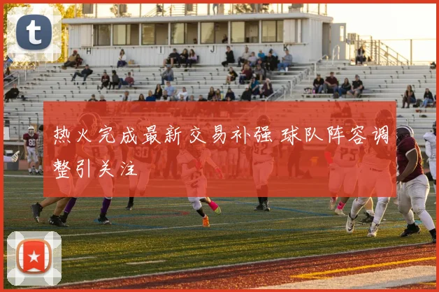 热火完成最新交易补强 球队阵容调整引关注