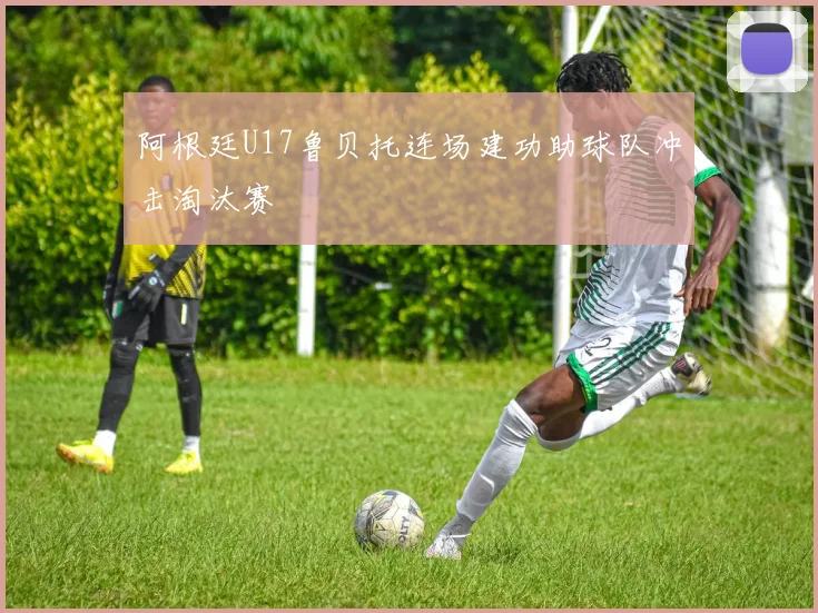 阿根廷U17鲁贝托连场建功助球队冲击淘汰赛