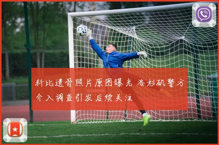 科比遗骨照片原图曝光 洛杉矶警方介入调查引发后续关注