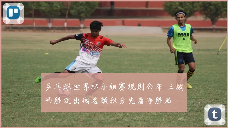 乒乓球世界杯小组赛规则公布 三战两胜定出线名额积分先看净胜局