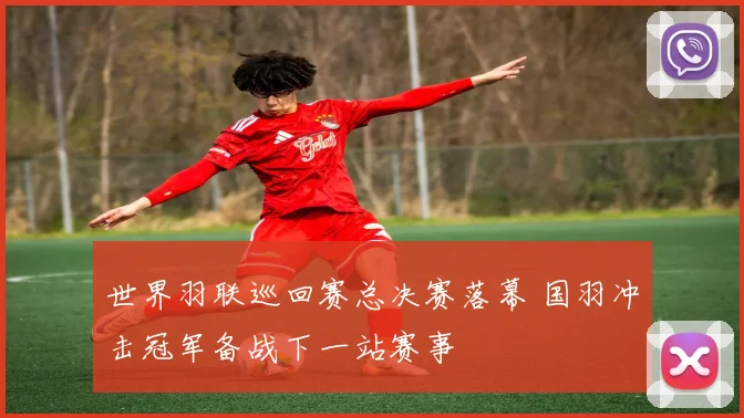 世界羽联巡回赛总决赛落幕 国羽冲击冠军备战下一站赛事