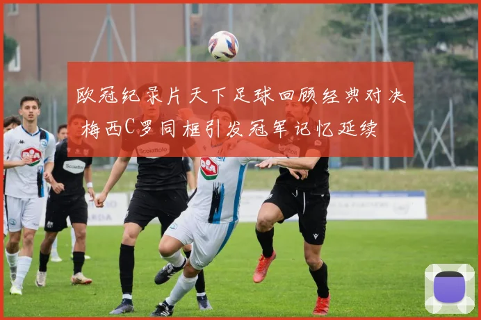 欧冠纪录片天下足球回顾经典对决 梅西C罗同框引发冠军记忆延续