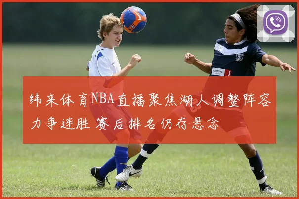 纬来体育NBA直播聚焦湖人调整阵容力争连胜 赛后排名仍存悬念