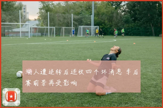 湖人遭逆转后连收四个坏消息 季后赛前景再受影响