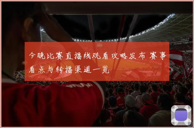 今晚比赛直播线观看攻略发布 赛事看点与转播渠道一览