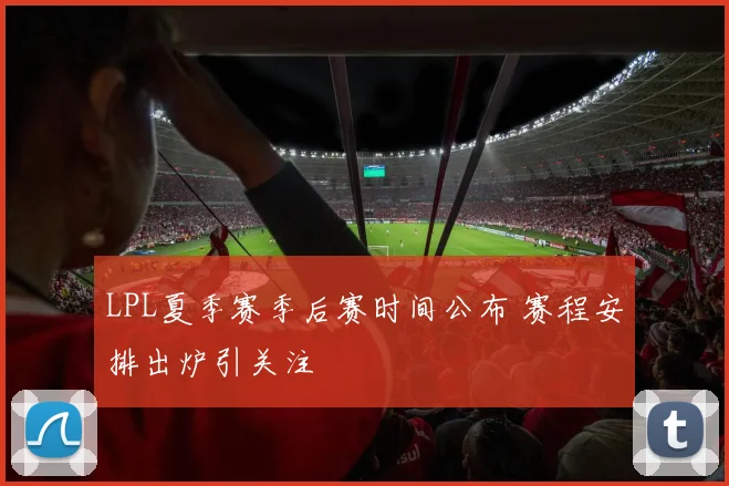 LPL夏季赛季后赛时间公布 赛程安排出炉引关注