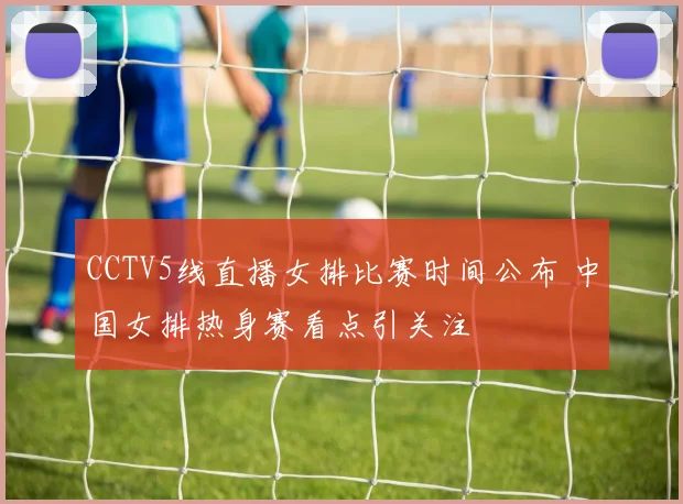 CCTV5线直播女排比赛时间公布 中国女排热身赛看点引关注