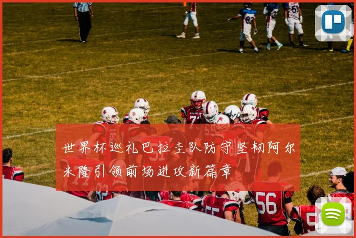 世界杯巡礼巴拉圭队防守坚韧阿尔米隆引领前场进攻新篇章