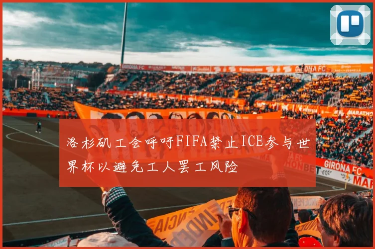 洛杉矶工会呼吁FIFA禁止ICE参与世界杯以避免工人罢工风险