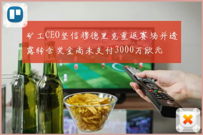 矿工CEO坚信穆德里克重返赛场并透露转会奖金尚未支付3000万欧元