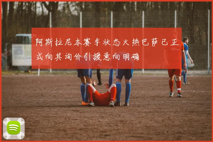 阿斯拉尼本赛季状态火热巴萨已正式向其询价引援意向明确