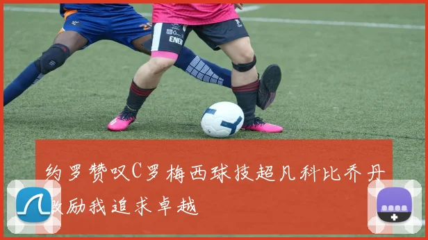 约罗赞叹C罗梅西球技超凡科比乔丹激励我追求卓越