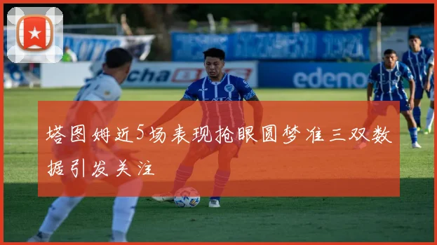 塔图姆近5场表现抢眼圆梦准三双数据引发关注