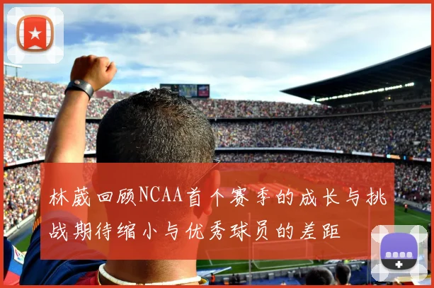 林葳回顾NCAA首个赛季的成长与挑战期待缩小与优秀球员的差距