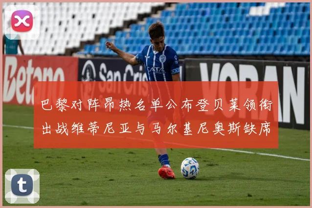 巴黎对阵昂热名单公布登贝莱领衔出战维蒂尼亚与马尔基尼奥斯缺席
