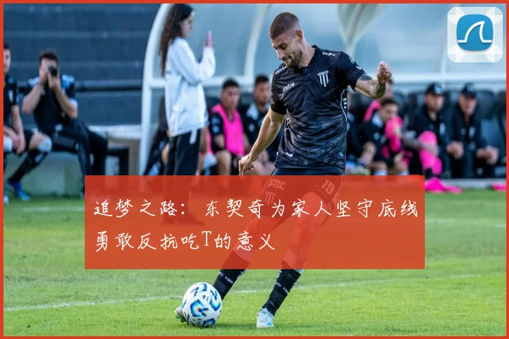 追梦之路：东契奇为家人坚守底线勇敢反抗吃T的意义