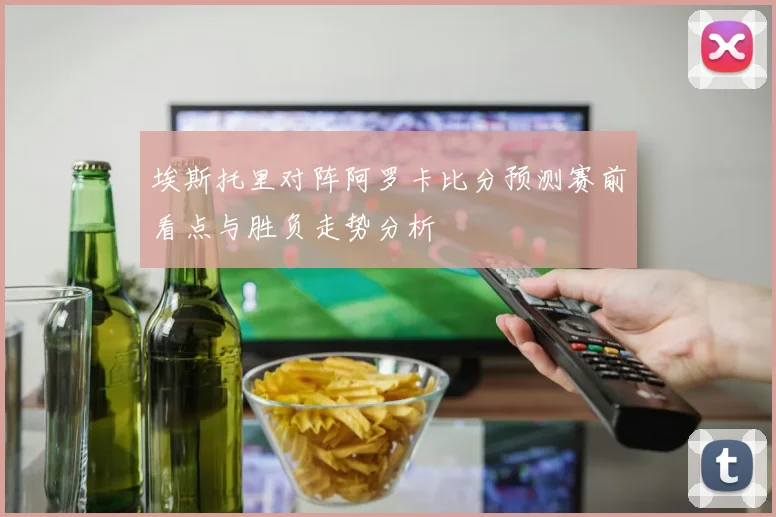 埃斯托里对阵阿罗卡比分预测赛前看点与胜负走势分析