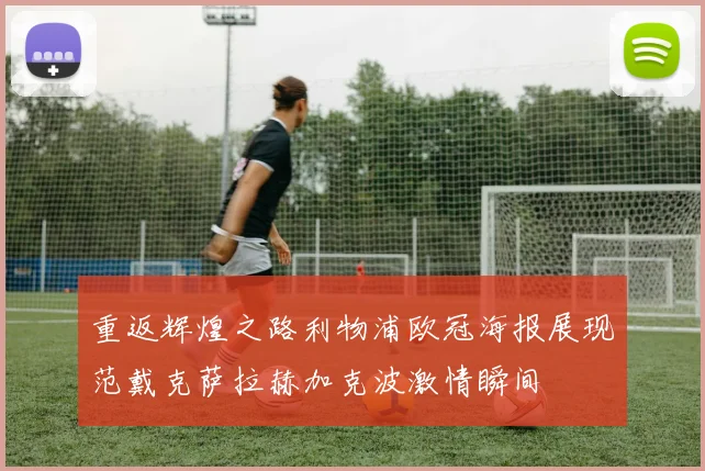 重返辉煌之路利物浦欧冠海报展现范戴克萨拉赫加克波激情瞬间