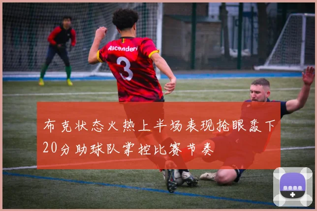布克状态火热上半场表现抢眼轰下20分助球队掌控比赛节奏