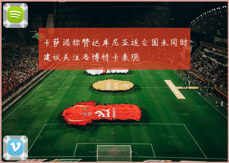 卡萨诺称赞达库尼亚适合国米同时建议关注洛博特卡表现