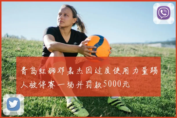 青岛红狮邓嘉杰因过度使用力量踢人被停赛一场并罚款5000元