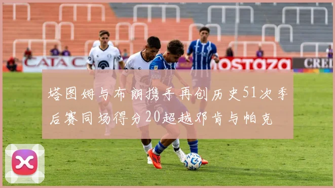 塔图姆与布朗携手再创历史51次季后赛同场得分20超越邓肯与帕克