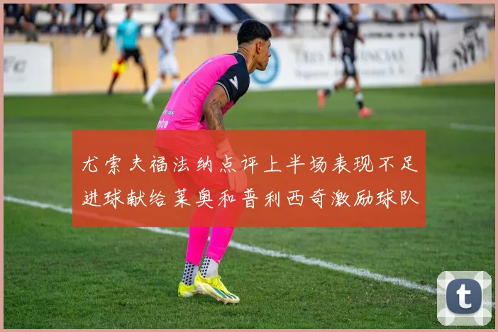 尤索夫福法纳点评上半场表现不足进球献给莱奥和普利西奇激励球队士气