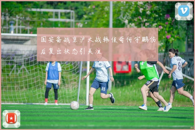 国安备战京沪大战韩佳奇何宇鹏伤后复出状态引关注