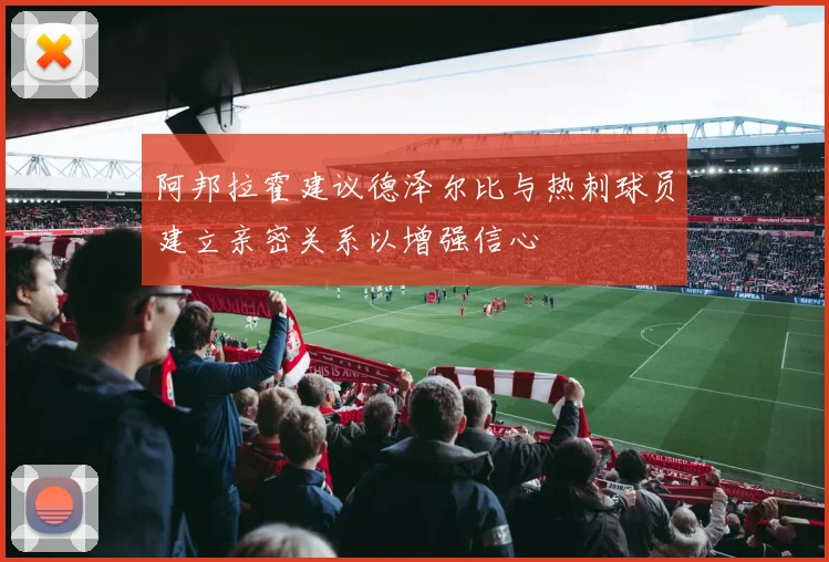 阿邦拉霍建议德泽尔比与热刺球员建立亲密关系以增强信心